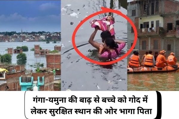 गंगा-यमुना की बाढ़ से बच्चे को गोद में लेकर सुरक्षित स्थान की ओर भागा पिता